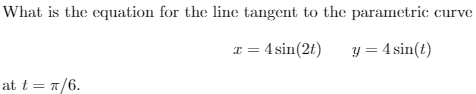 What is the equation for the line tangent to the parametric
curve
I = 4 sin(2t)
y = 4 sin(t)
at t = 7/6.
