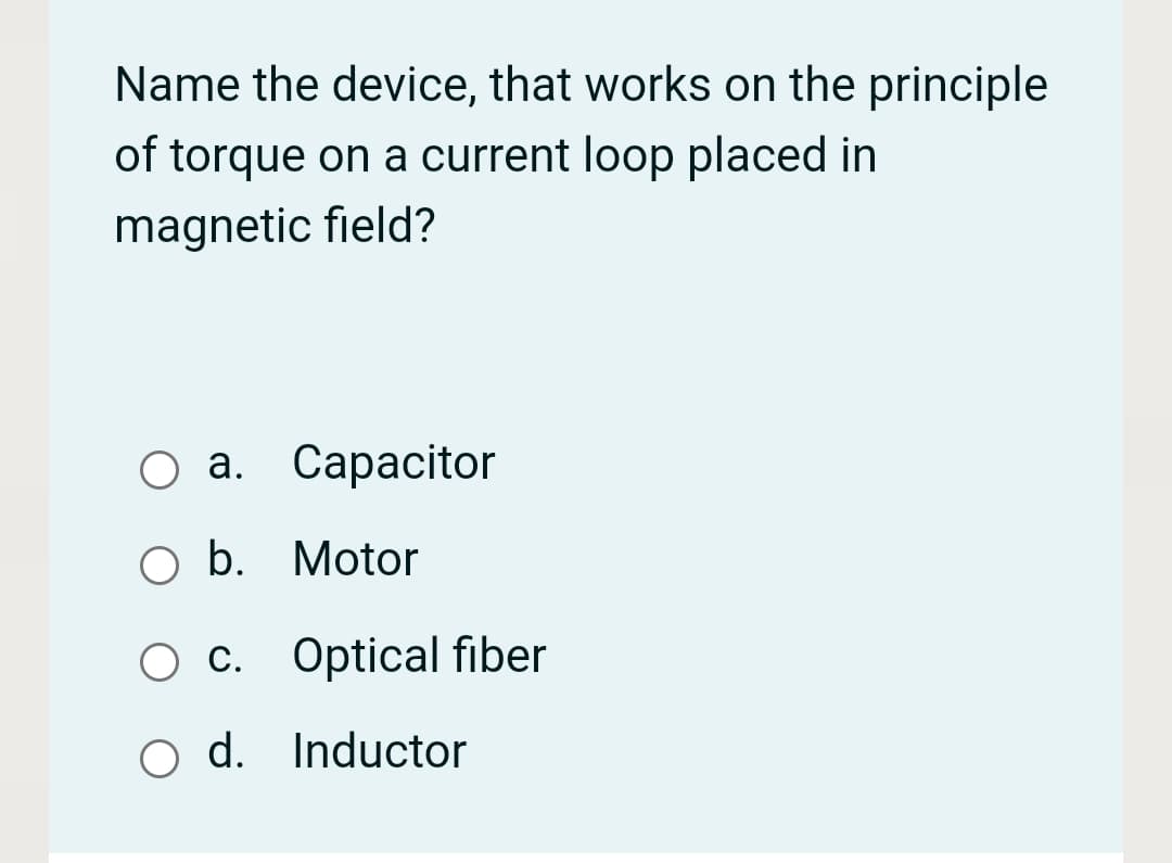 Name the device, that works on the principle
of torque on a current loop placed in
magnetic field?
а. Сараcitor
O b. Motor
c. Optical fiber
O d. Inductor
