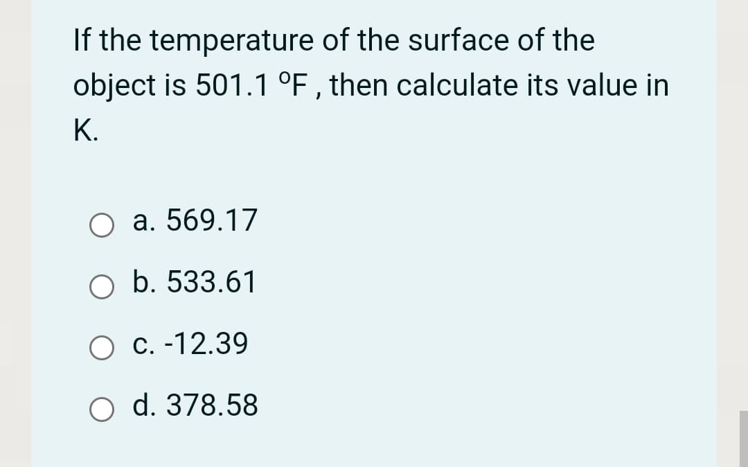 If the temperature of the surface of the
object is 501.1 °F , then calculate its value in
К.
O a. 569.17
O b. 533.61
О с. -12.39
O d. 378.58
