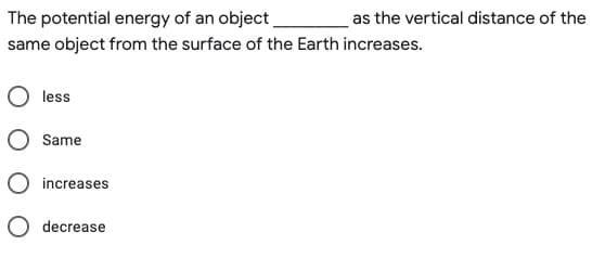 The potential energy of an object
same object from the surface of the Earth increases.
less
Same
increases
decrease
as the vertical distance of the