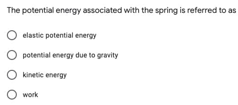 The potential energy associated with the spring is referred to as
elastic potential energy
potential energy due to gravity
kinetic energy
work