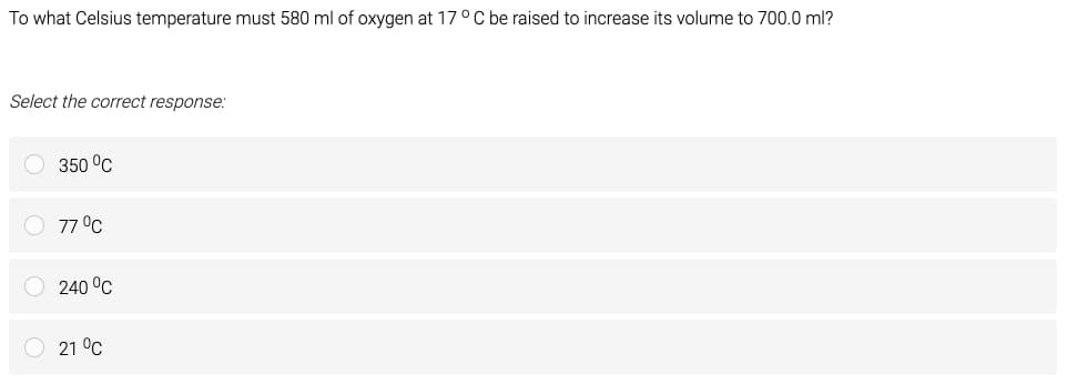 To what Celsius temperature must 580 ml of oxygen at 17° C be raised to increase its volume to 700.0 ml?
Select the correct response:
350 °C
O 77 °C
O 240 °C
Ⓒ 21 °C
