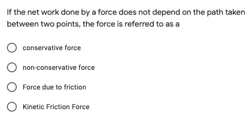 If the net work done by a force does not depend on the path taken
between two points, the force is referred to as a
conservative force
non-conservative force
Force due to friction
Kinetic Friction Force