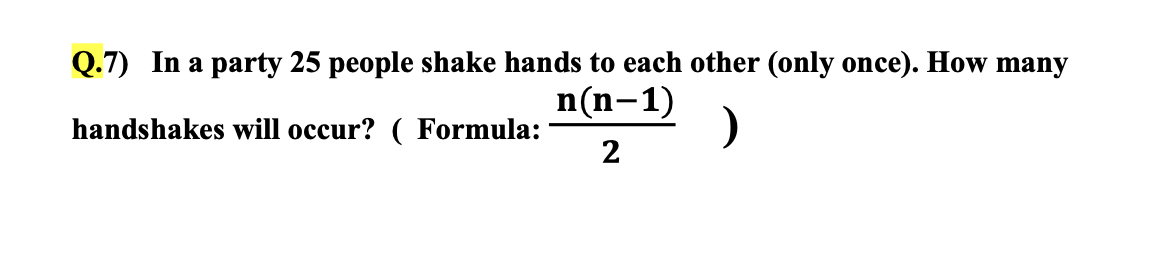 Q.7) In a party 25 people shake hands to each other (only once). How many
n(n-1)
handshakes will occur? ( Formula:
2
