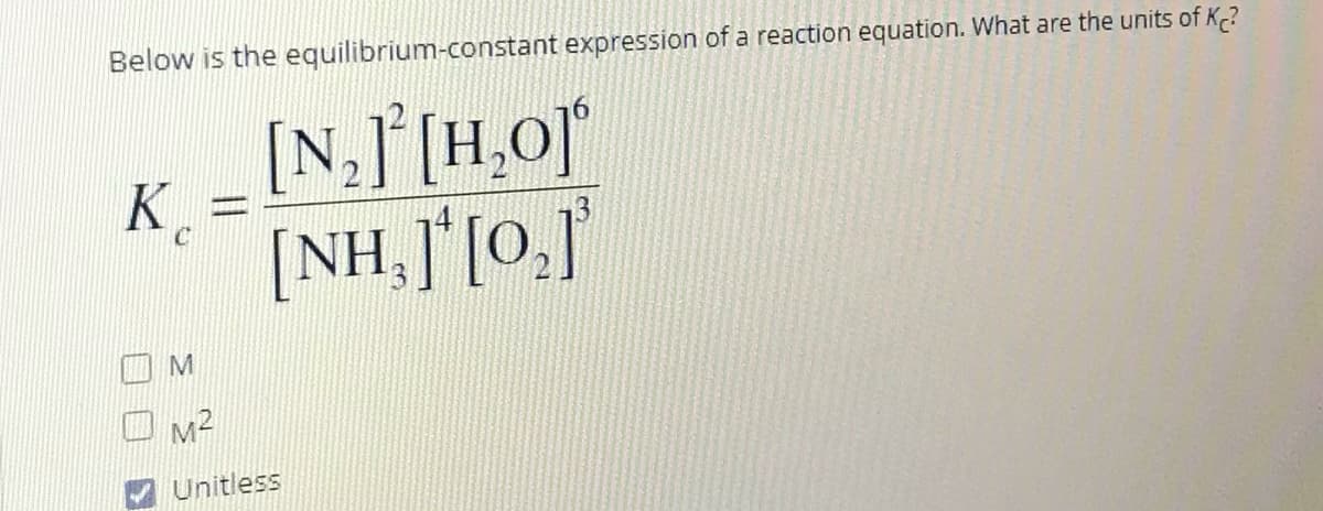 Below is the equilibrium-constant expression of a reaction equation. What are the units of K?
[N,] [H,o
[NH,J*[O,]
M2
Unitless

