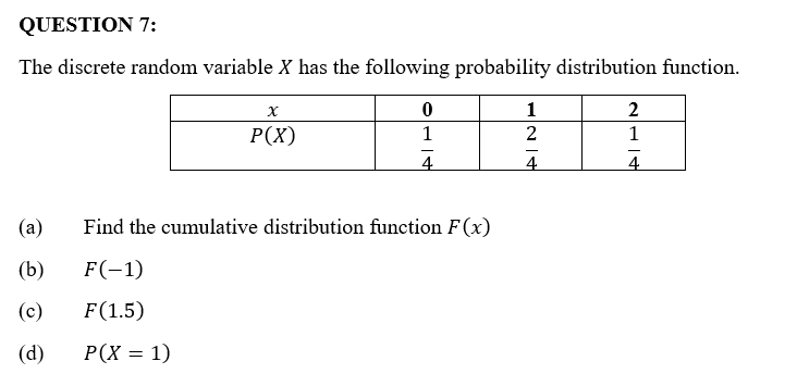QUESTION 7:
The discrete random variable X has the following probability distribution function.
X
2
P(X)
100
2
-
4
4
4
(a)
Find the cumulative distribution function F(x)
(b)
F(-1)
(c)
F (1.5)
(d)
P(X = 1)