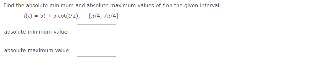 Find the absolute minimum and absolute maximum values of f on the given interval.
f(t) = 5t + 5 cot(t/2),
[T/4, 71/4]
absolute minimum value
absolute maximum value
