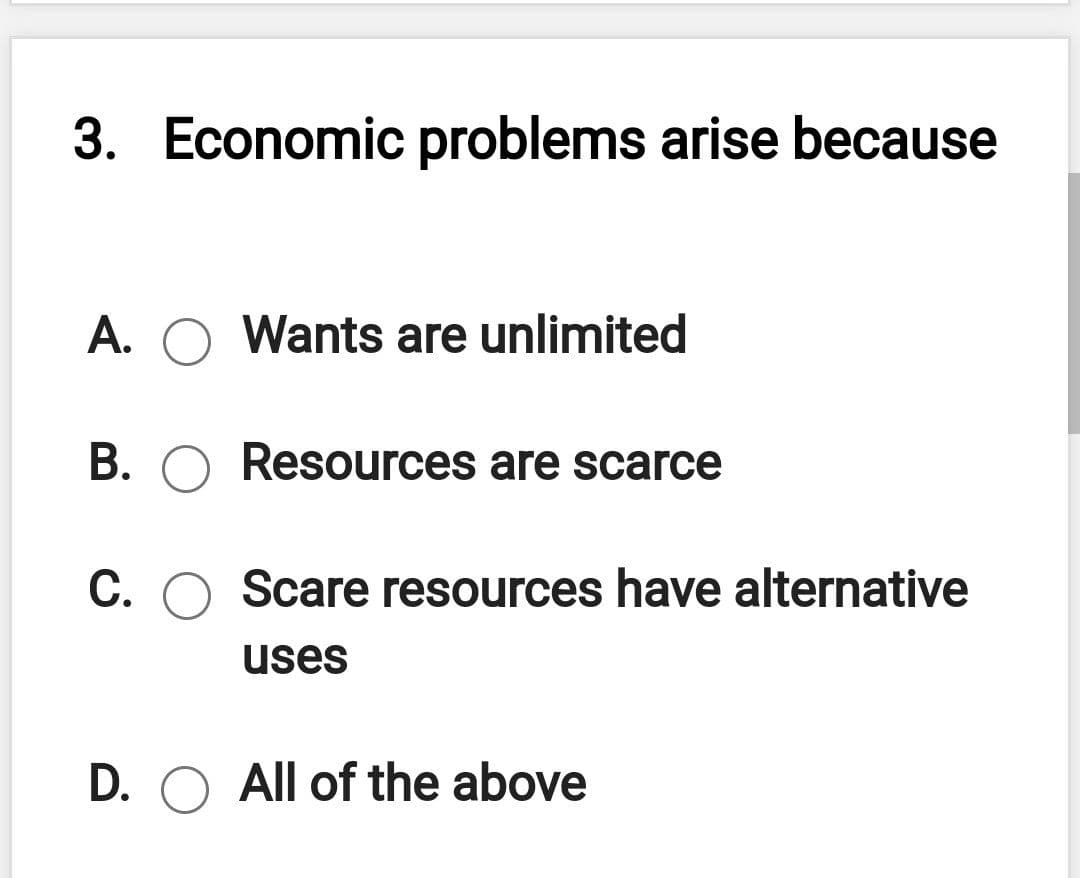 3.
Economic problems arise because
A. O Wants are unlimited
B. O Resources are scarce
C. O Scare resources have alternative
uses
D. O All of the above
