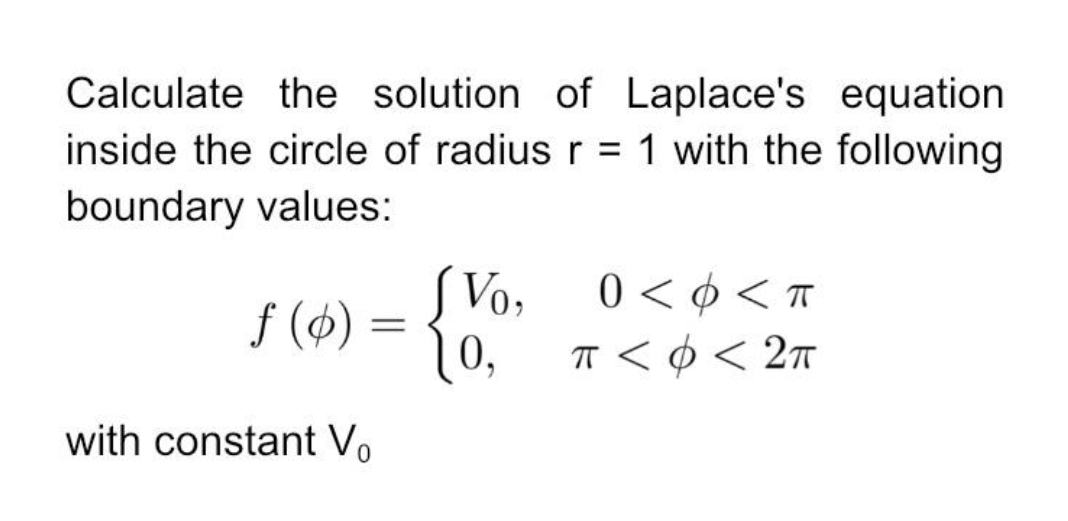 Calculate the solution of Laplace's equation
inside the circle of radiusr = 1 with the following
boundary values:
0 < o < T
SVo,
1
0,
T < Ø < 2ñ
f (4) =
with constant Vo
