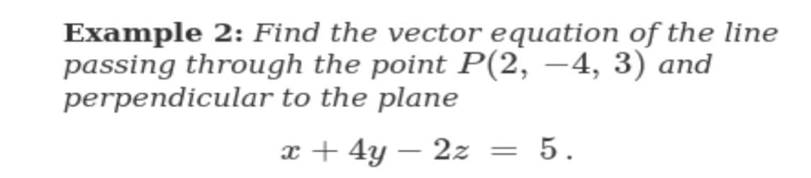 Example 2: Find the vector equation of the line
passing through the point P(2, –4, 3) and
perpendicular to the plane
x + 4y – 2z = 5.
-
