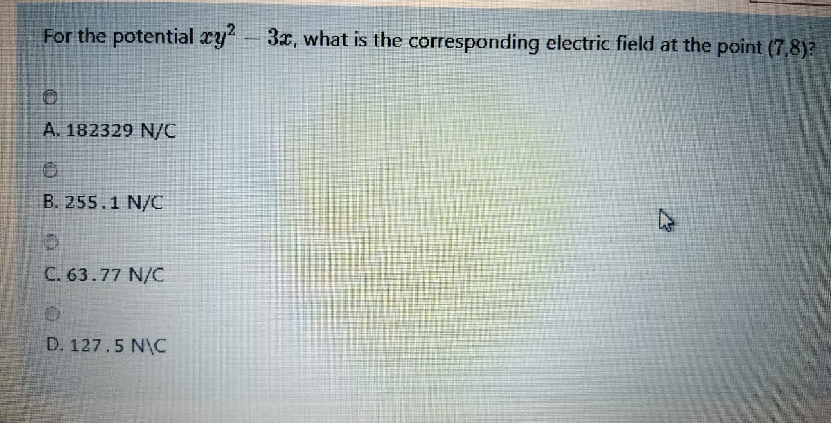 For the potential xy-3x, what is the corresponding electric field at the point (7,8)?
A. 182329 N/C
B. 255.1 N/C
C. 63.77 N/C
D. 127.5 N\C
