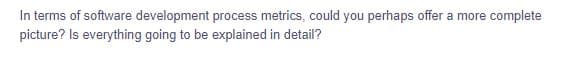 In terms of software development process metrics, could you perhaps offer a more complete
picture? Is everything going to be explained in detail?
