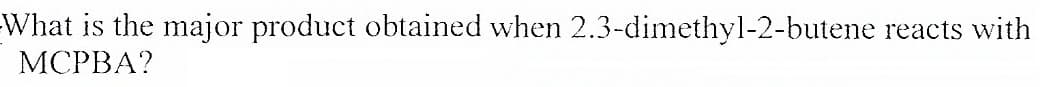 -What is the major product obtained when 2.3-dimethyl-2-butene reacts with
МСРВА?
