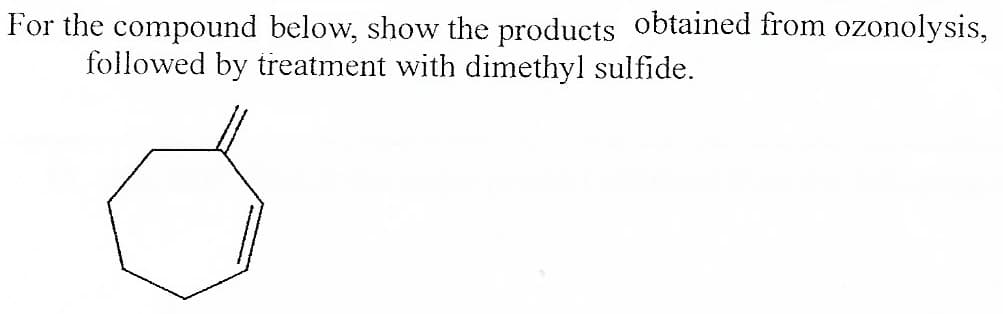 For the compound below, show the products obtained from ozonolysis,
followed by treatment with dimethyl sulfide.
