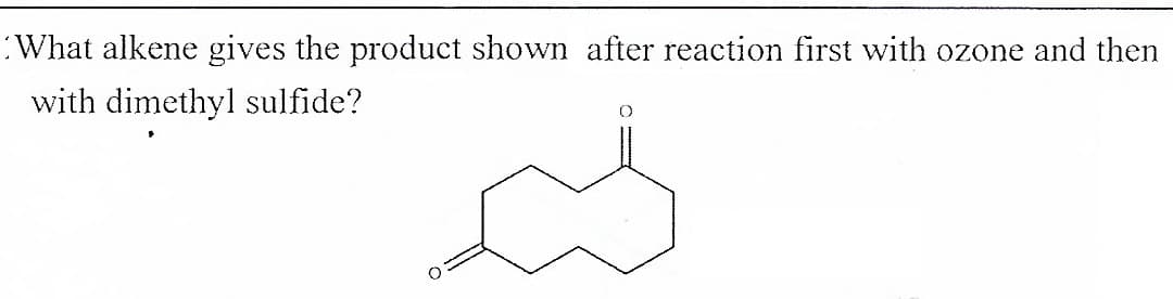:What alkene gives the product shown after reaction first with ozone and then
with dimethyl sulfide?

