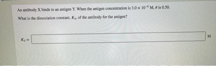 An antibody X binds to an antigen Y. When the antigen concentration is 3.0x 10- M, 0 is 0.50.
What is the dissociation constant, Ka, of the antibody for the antigen?
Ka =
