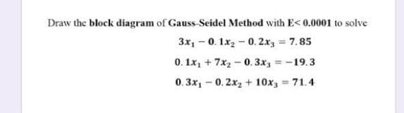 Draw the block diagram of Gauss-Seidel Method with E< 0.0001 to solve
3x, - 0. 1x2 - 0. 2x3 7.85
%3D
0. 1x, + 7x2 - 0. 3x, = -19.3
%3D
0. 3x, - 0. 2x2 + 10x3 = 71.4
%3D

