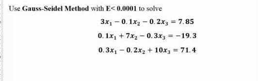 Use Gauss-Seidel Method with E< 0.0001 to solve
3x1 - 0. 1x2 - 0. 2x3 = 7.85
%3D
0. 1x1 + 7x2 - 0.3x3 = -19.3
0. 3x1 - 0. 2x2 + 10x3 71.4
