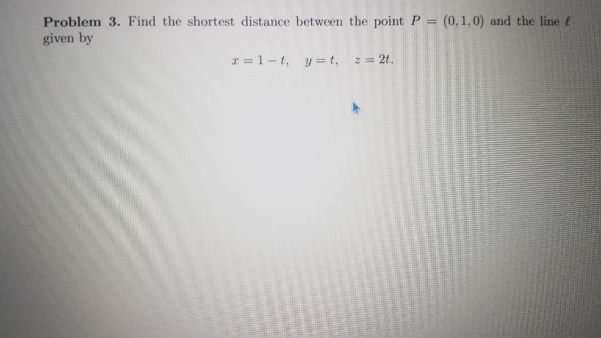 Problem 3. Find the shortest distance between the point P= (0, 1,0) and the line l
given by
x = 1-t, y = t,
z = 2t.
