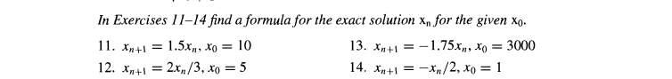 In Exercises 11-14 find a formula for the exact solution x, for the given xo.
11. х,+1 3D 1.5х,, хо —D 10
13. xn+1 = -1.75.x,, xo
= 3000
12. х,+1 3D 2х,/3, хо — 5
14. Xp+1 = -x„/2, xo = 1
