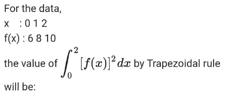 For the data,
X :012
f(x) : 6 8 10
2
the value of
| [f(x)]² dx by Trapezoidal rule
will be:
