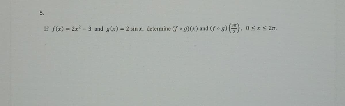 5.
If f(x) = 2x² - 3 and g(x) = 2 sin x, determine (ƒ • g)(x) and (f - g) (77), 0 ≤ x ≤ 2m.