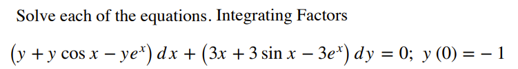 Solve each of the equations. Integrating Factors
(у +у сos x — yе*) dx + (3x + 3 sinх - Зе") dy %3D 0; у (0) %3D — 1
