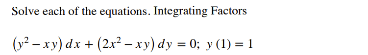 Solve each of the equations. Integrating Factors
(y2 – xy) dx
+ (2x² – xy) dy = 0; y (1) = 1
