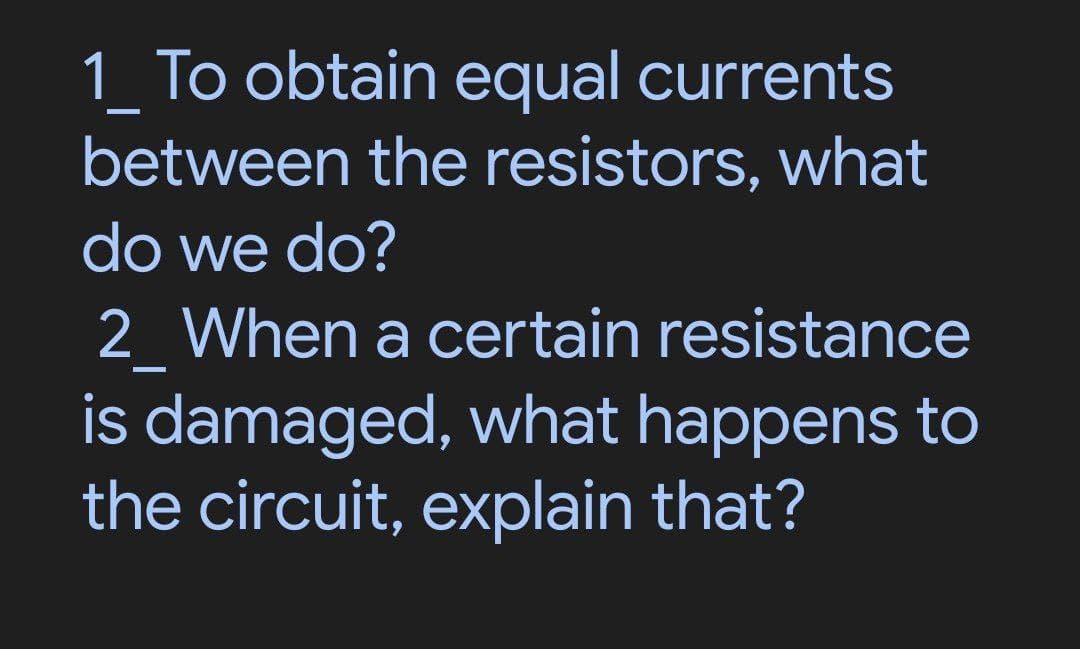 1_ To obtain equal currents
between the resistors, what
do we do?
2_ When a certain resistance
—
is damaged, what happens to
the circuit, explain that?