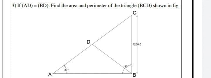 3) If (AD) = (BD). Find the area and perimeter of the triangle (BCD) shown in fig.
D
1200.0
A
