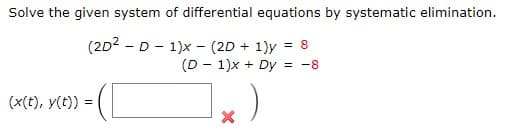 Solve the given system of differential equations by systematic elimination.
(2D2 - D - 1)x - (2D + 1)y = 8
(D - 1)x + Dy
= -8
(x(t), y(t)) =
