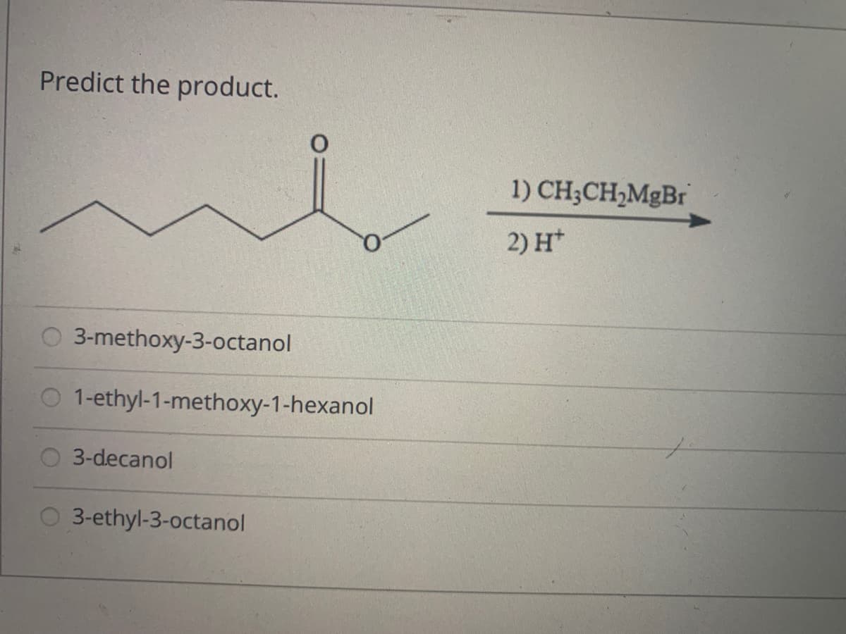 Predict the product.
ni
1) CH;CH,MgBr
2) H*
O 3-methoxy-3-octanol
O 1-ethyl-1-methoxy-1-hexanol
3-decanol
O 3-ethyl-3-octanol
