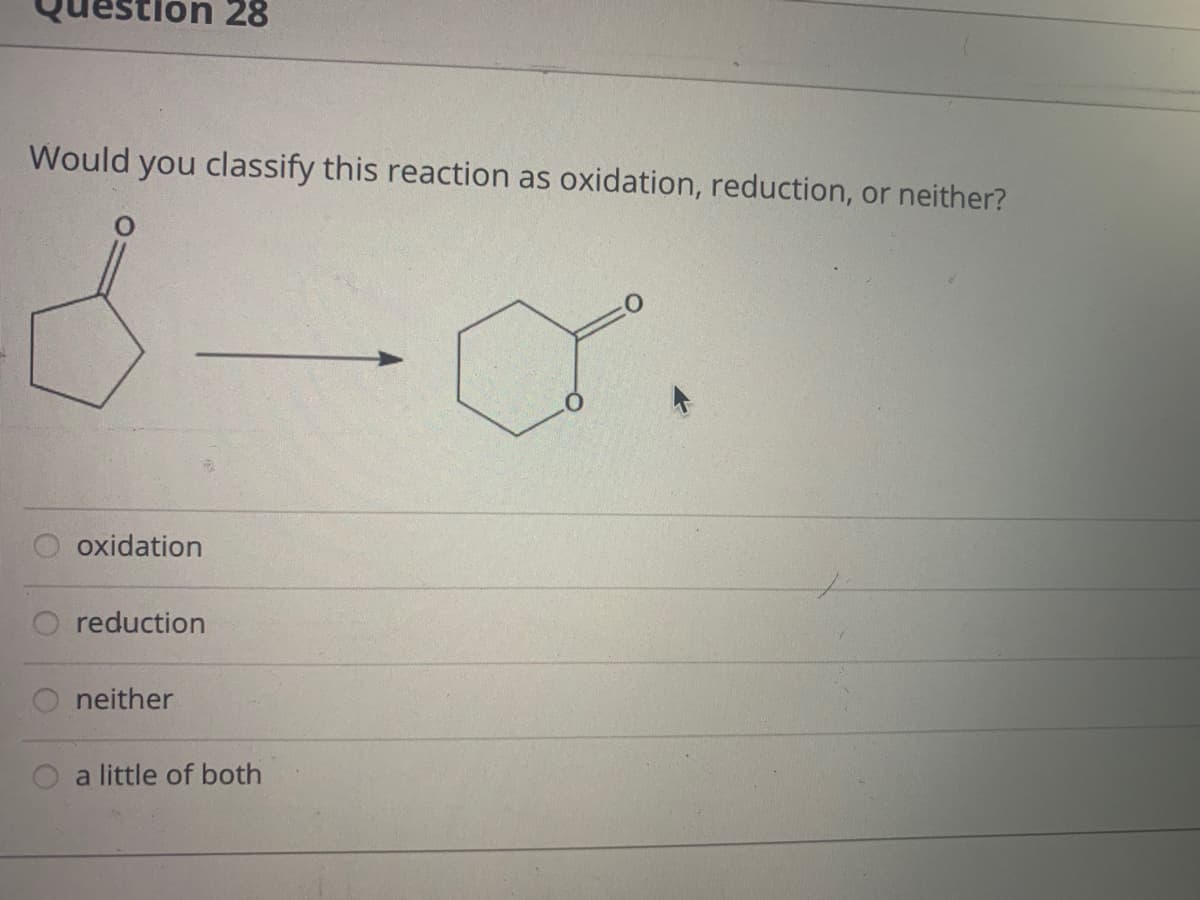 28
Would you classify this reaction as oxidation, reduction, or neither?
or.
O oxidation
O reduction
neither
a little of both
