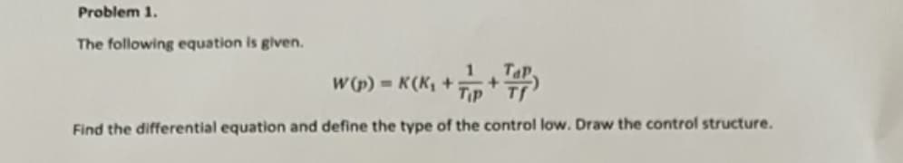 Problem 1.
The following equation is given.
W(p) = K (K₁ +
TIP
Find the differential equation and define the type of the control low. Draw the control structure.