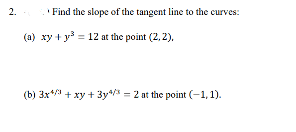 2.
Find the slope of the tangent line to the curves:
(a) xy + y³ = 12 at the point (2, 2),
(b) 3x4/3 + xy + 3y4/³ = 2 at the point (−1,1).