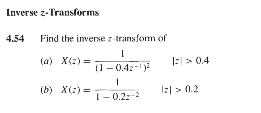 Inverse z-Transforms
4.54
Find the inverse z-transform of
(a) X(z)=
|z| > 0.4
(1 – 0.4z-)2
1
(b) X(2) =
|z| > 0.2
1 – 0.2z-2
