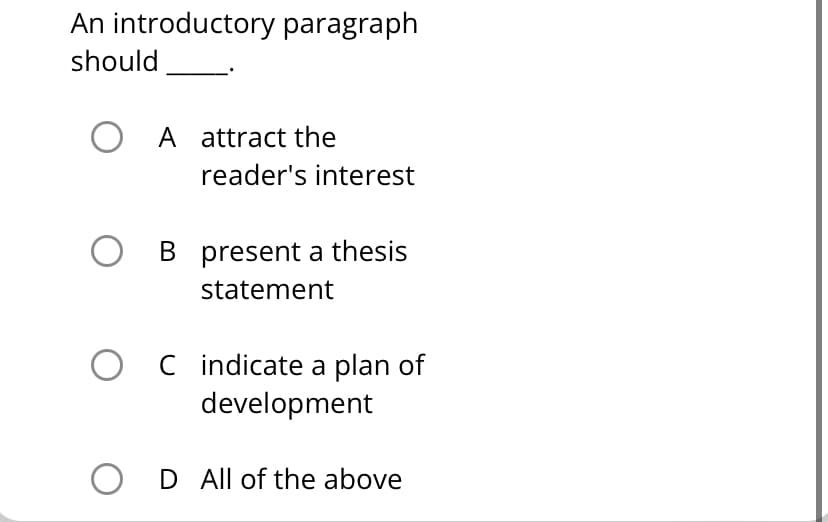 An introductory paragraph
should
O A attract the
reader's interest
O B present a thesis
statement
O C indicate a plan of
development
O D All of the above
