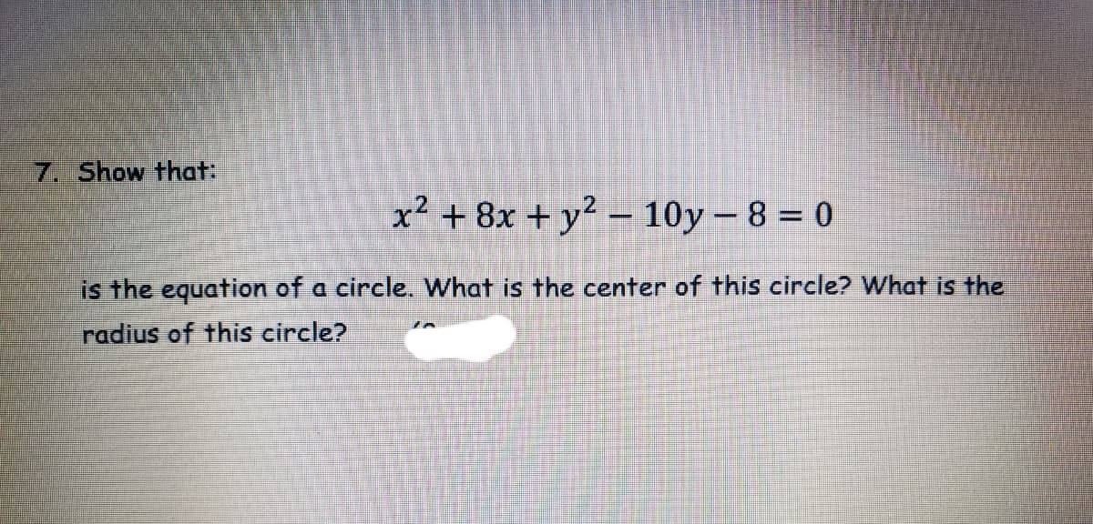 7. Show that:
x² + 8x + y² – 10y – 8 = 0
is the equation of a circle. What is the center of this circle? What is the
radius of this circle?
