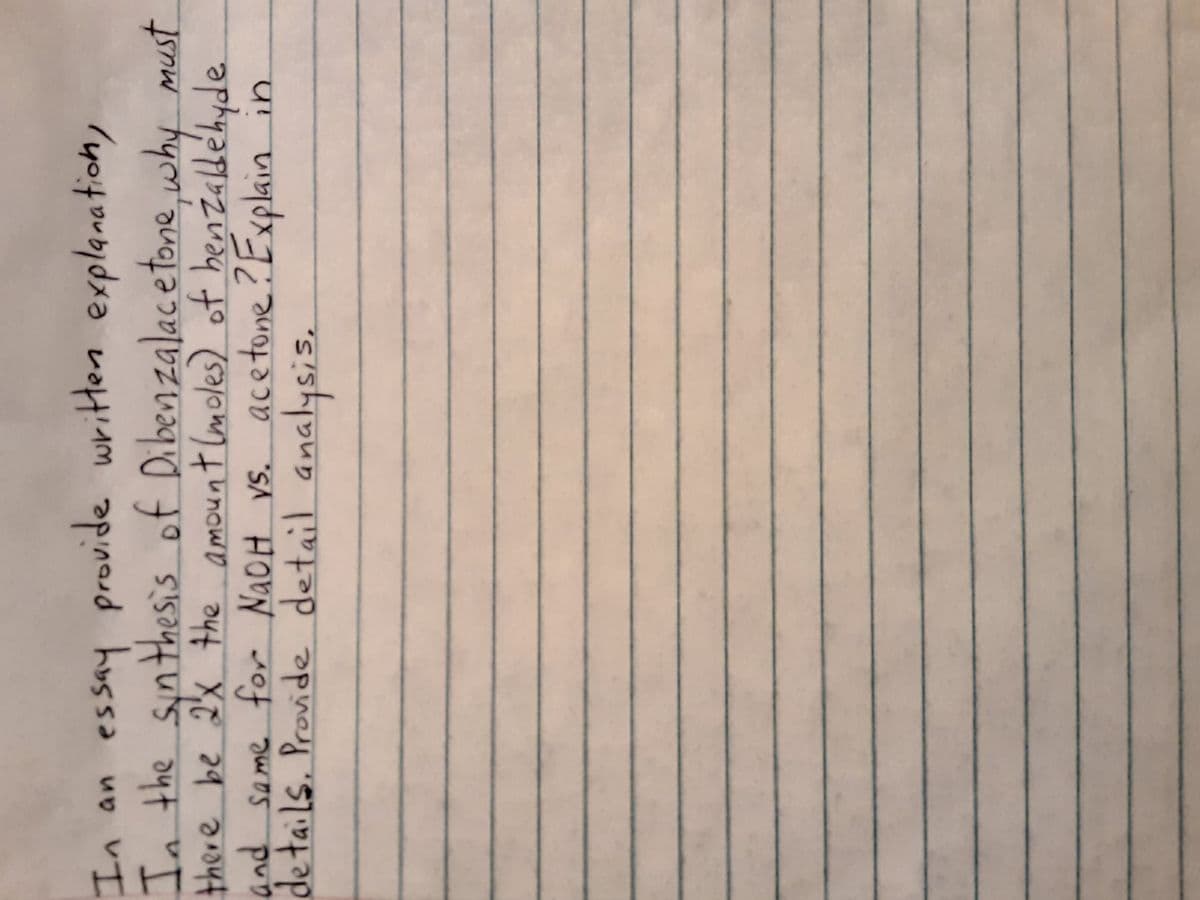 In an essay provide written explanation,
In the sinthesis of Dibenzalacetone why must
there be 2x the amount (moles) of henzaldehyde.
pund
and same for NAOH Vs. acetone?Explain
in
い
details. Provide detail analysis.
