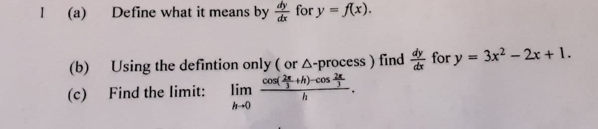 (а)
Define what it means by for y = f(x).
dy
dx
%3D
(b) Using the defintion only ( or A-process) find for y = 3x2 – 2x + 1.
+h)-cos
dx
3
(c)
Find the limit:
lim
