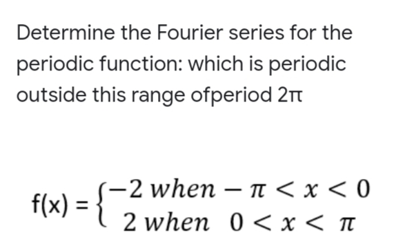 Determine the Fourier series for the
periodic function: which is periodic
outside this range ofperiod 21t
2 when – n < x < 0
2 when 0 < x < t
f(x) =
