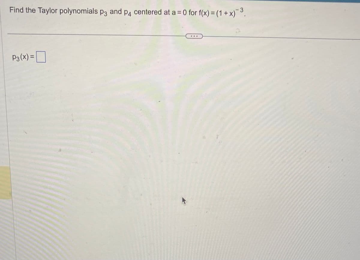 Find the Taylor polynomials p3 and p4 centered at a = 0 for f(x) = (1 + x)¯³.
P3 (x) = |