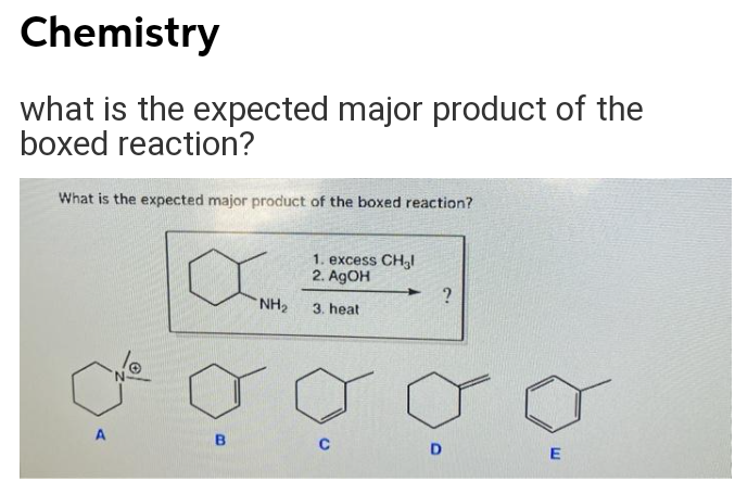 Chemistry
what is the expected major product of the
boxed reaction?
What is the expected major product of the boxed reaction?
1. excess CHI
2. AGOH
NH2
3. heat
A
