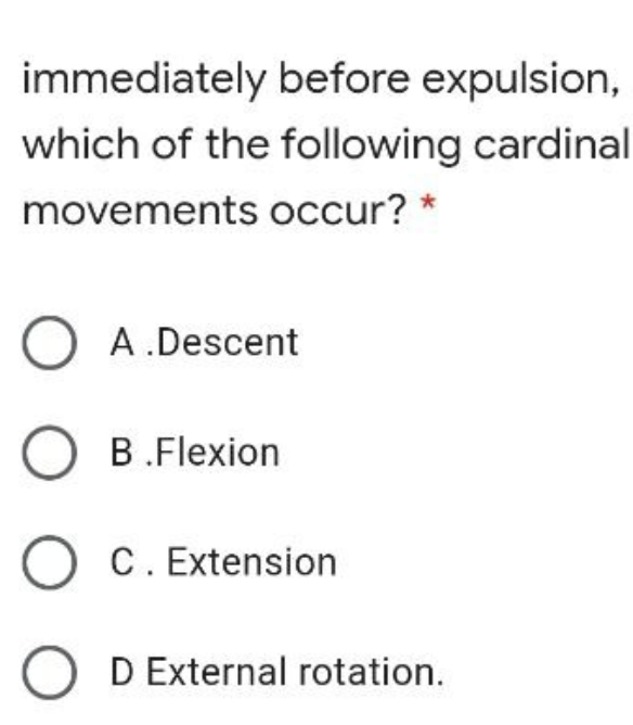 immediately before expulsion,
which of the following cardinal
movements occur? *
O A.Descent
O B.Flexion
O C. Extension
O D External rotation.
