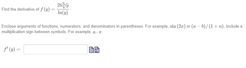 2550
In(y)
Find the derivative of f (y)
Enclose arguments of functions, numerators, and denominators in parentheses. For example, sin (2æ) or (a – b)/ (1+n). Include a
multiplication sign between symbols. For example, a · T.
f' (y)
