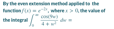 By the even extension method applied to the
function f (x) = e-2x, wherex > 0, the value of
cos(9w)
00
the integral /
dw =
4 + w2
