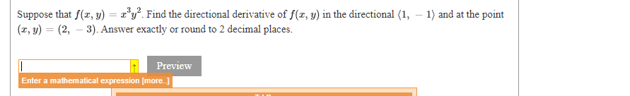 Suppose that f(r, y) = x*y°. Find the directional derivative of f(x, y) in the directional (1,
(x, y) = (2, – 3). Answer exactly or round to 2 decimal places.
3
1) and at the point
Preview
Enter a mathematical expression [more.]
