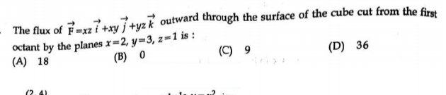 The flux of F=xz?+xy7+yzk outward through the surface of the cube cut from the firt
octant by the planes r=2, y=3, z=1 is :
(A) 18
(B) 0
(C) 9
(D) 36
(2.4)
