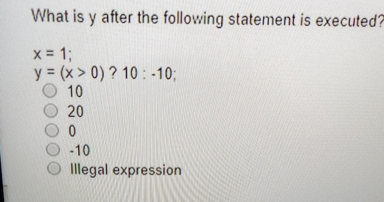 What is y after the following statement is executed?
x = %3;
y = (x > 0) ? 10 : -10%3;
10
20
D -10
Illegal expression
