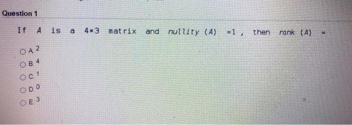 Question 1
If
A
is
4x 3 matrix
a
and nullity (A) =1 ,
OA 2
then rank (A)
OB. 4
OC 1
ODO
OE 3
